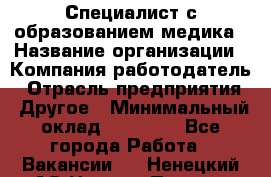 Специалист с образованием медика › Название организации ­ Компания-работодатель › Отрасль предприятия ­ Другое › Минимальный оклад ­ 19 000 - Все города Работа » Вакансии   . Ненецкий АО,Нижняя Пеша с.